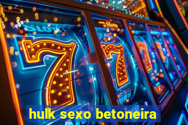 hulk sexo betoneira